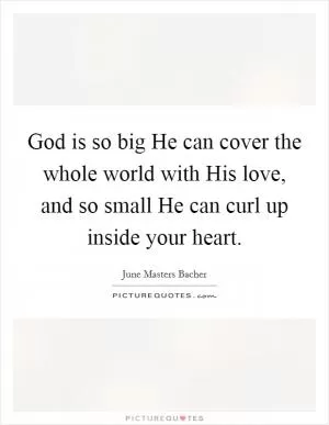 God is so big He can cover the whole world with His love, and so small He can curl up inside your heart Picture Quote #1