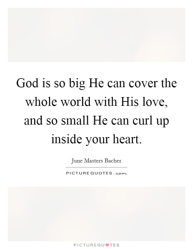 God is so big He can cover the whole world with His love, and so small He can curl up inside your heart. Picture Quote #1