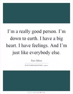 I’m a really good person. I’m down to earth. I have a big heart. I have feelings. And I’m just like everybody else Picture Quote #1