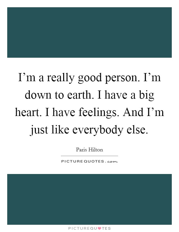 I'm a really good person. I'm down to earth. I have a big heart. I have feelings. And I'm just like everybody else. Picture Quote #1