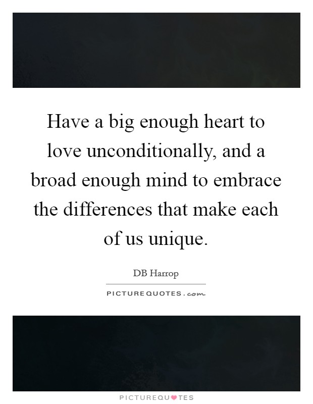 Have a big enough heart to love unconditionally, and a broad enough mind to embrace the differences that make each of us unique. Picture Quote #1