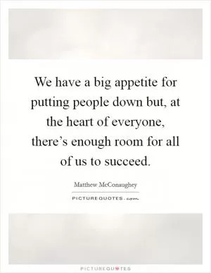 We have a big appetite for putting people down but, at the heart of everyone, there’s enough room for all of us to succeed Picture Quote #1