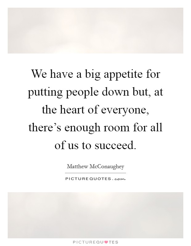 We have a big appetite for putting people down but, at the heart of everyone, there's enough room for all of us to succeed. Picture Quote #1