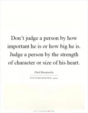 Don’t judge a person by how important he is or how big he is. Judge a person by the strength of character or size of his heart Picture Quote #1