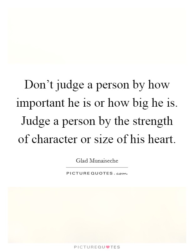 Don't judge a person by how important he is or how big he is. Judge a person by the strength of character or size of his heart. Picture Quote #1