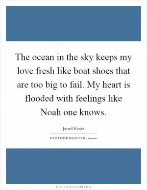 The ocean in the sky keeps my love fresh like boat shoes that are too big to fail. My heart is flooded with feelings like Noah one knows Picture Quote #1