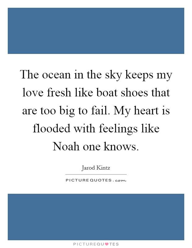 The ocean in the sky keeps my love fresh like boat shoes that are too big to fail. My heart is flooded with feelings like Noah one knows Picture Quote #1