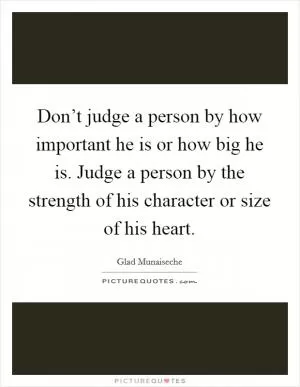 Don’t judge a person by how important he is or how big he is. Judge a person by the strength of his character or size of his heart Picture Quote #1