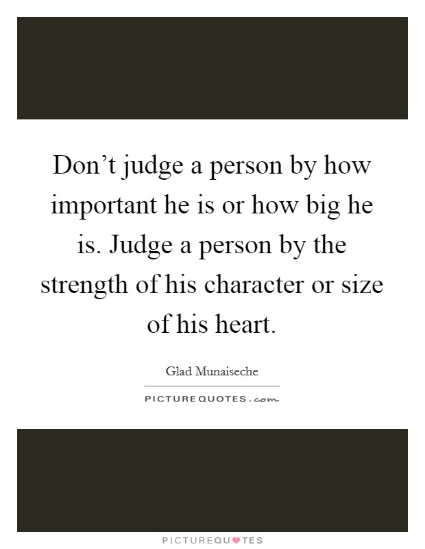 Don't judge a person by how important he is or how big he is. Judge a person by the strength of his character or size of his heart. Picture Quote #1