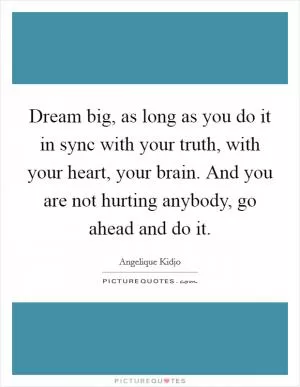 Dream big, as long as you do it in sync with your truth, with your heart, your brain. And you are not hurting anybody, go ahead and do it Picture Quote #1
