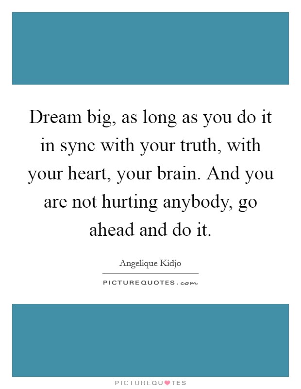 Dream big, as long as you do it in sync with your truth, with your heart, your brain. And you are not hurting anybody, go ahead and do it. Picture Quote #1