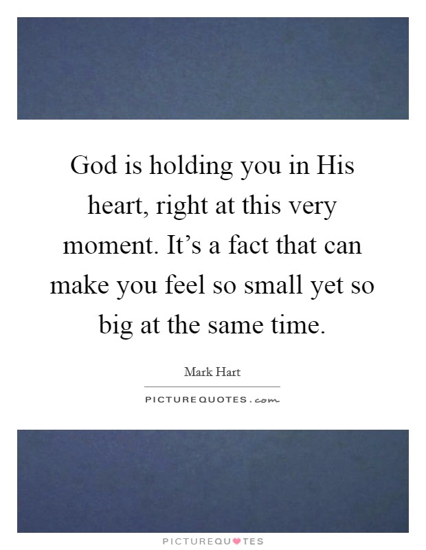 God is holding you in His heart, right at this very moment. It's a fact that can make you feel so small yet so big at the same time. Picture Quote #1