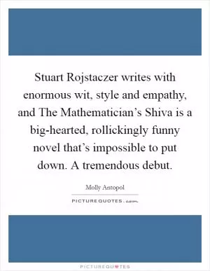 Stuart Rojstaczer writes with enormous wit, style and empathy, and The Mathematician’s Shiva is a big-hearted, rollickingly funny novel that’s impossible to put down. A tremendous debut Picture Quote #1