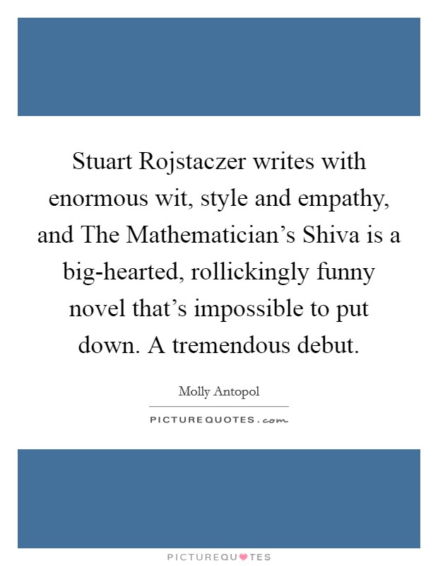 Stuart Rojstaczer writes with enormous wit, style and empathy, and The Mathematician's Shiva is a big-hearted, rollickingly funny novel that's impossible to put down. A tremendous debut. Picture Quote #1