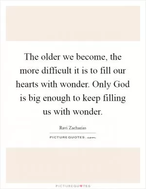 The older we become, the more difficult it is to fill our hearts with wonder. Only God is big enough to keep filling us with wonder Picture Quote #1