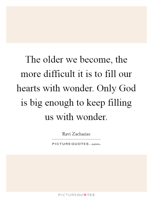 The older we become, the more difficult it is to fill our hearts with wonder. Only God is big enough to keep filling us with wonder. Picture Quote #1