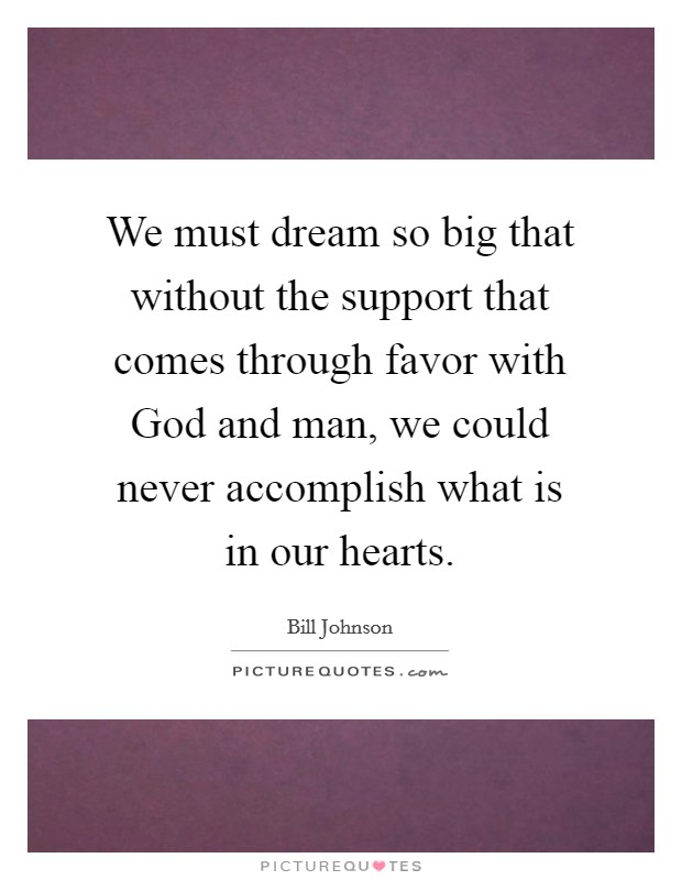 We must dream so big that without the support that comes through favor with God and man, we could never accomplish what is in our hearts Picture Quote #1