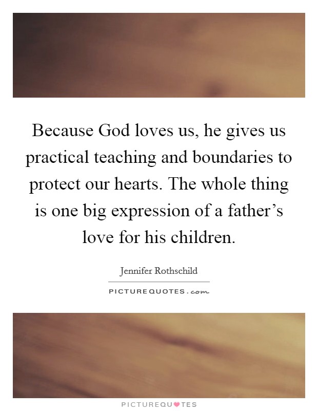 Because God loves us, he gives us practical teaching and boundaries to protect our hearts. The whole thing is one big expression of a father’s love for his children Picture Quote #1