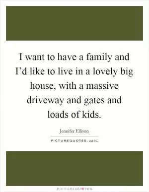 I want to have a family and I’d like to live in a lovely big house, with a massive driveway and gates and loads of kids Picture Quote #1