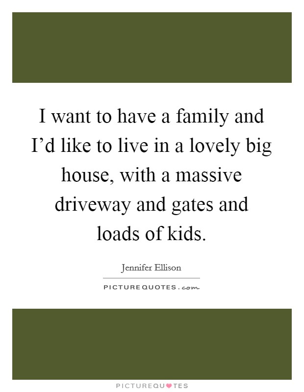 I want to have a family and I'd like to live in a lovely big house, with a massive driveway and gates and loads of kids. Picture Quote #1
