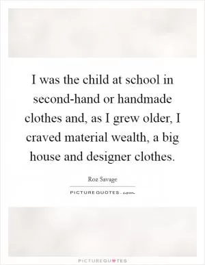 I was the child at school in second-hand or handmade clothes and, as I grew older, I craved material wealth, a big house and designer clothes Picture Quote #1