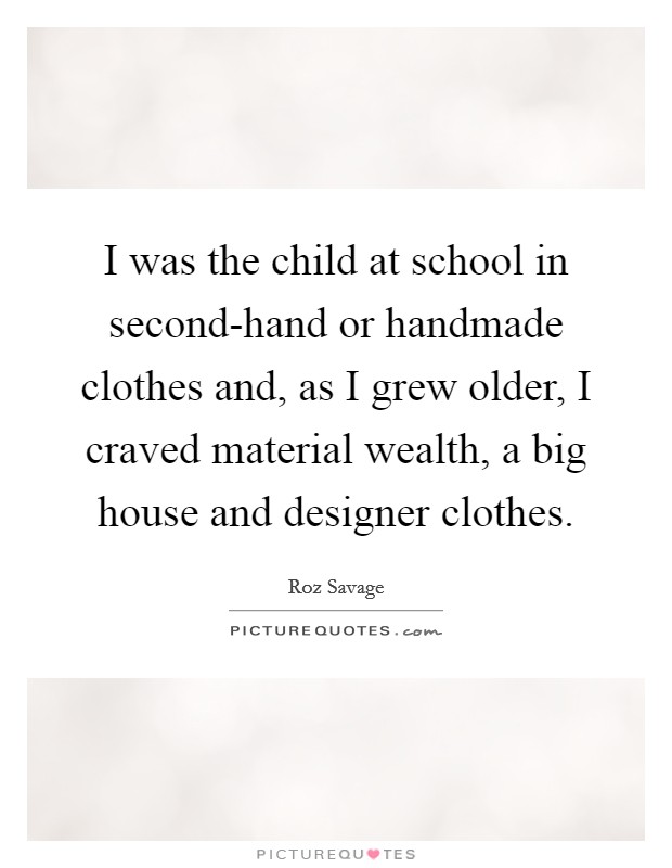 I was the child at school in second-hand or handmade clothes and, as I grew older, I craved material wealth, a big house and designer clothes. Picture Quote #1