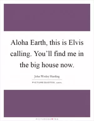 Aloha Earth, this is Elvis calling. You’ll find me in the big house now Picture Quote #1