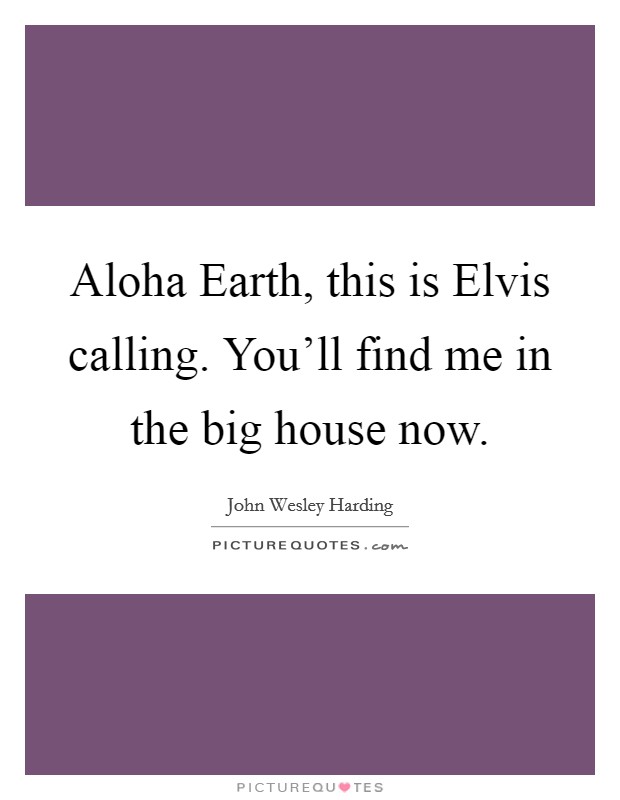 Aloha Earth, this is Elvis calling. You'll find me in the big house now. Picture Quote #1