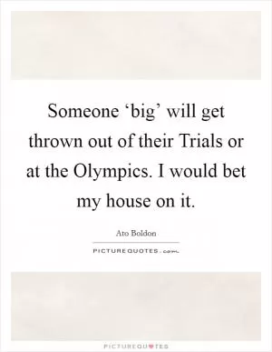 Someone ‘big’ will get thrown out of their Trials or at the Olympics. I would bet my house on it Picture Quote #1