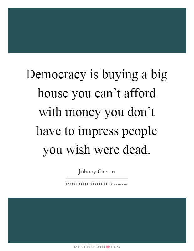 Democracy is buying a big house you can't afford with money you don't have to impress people you wish were dead. Picture Quote #1