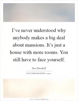 I’ve never understood why anybody makes a big deal about mansions. It’s just a house with more rooms. You still have to face yourself Picture Quote #1