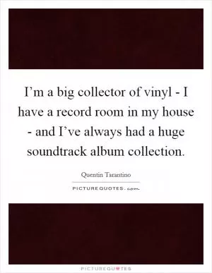 I’m a big collector of vinyl - I have a record room in my house - and I’ve always had a huge soundtrack album collection Picture Quote #1