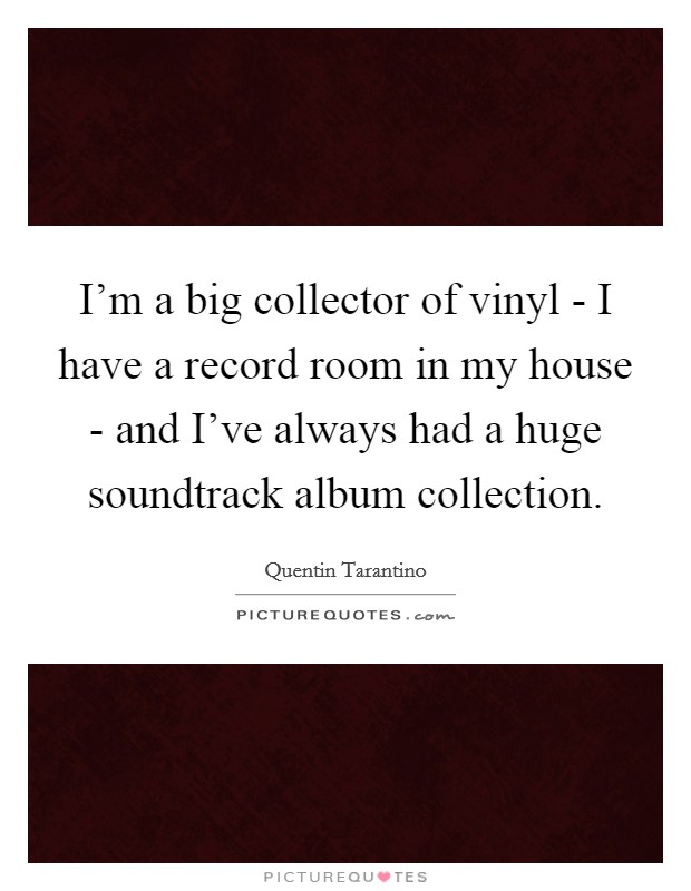 I'm a big collector of vinyl - I have a record room in my house - and I've always had a huge soundtrack album collection. Picture Quote #1