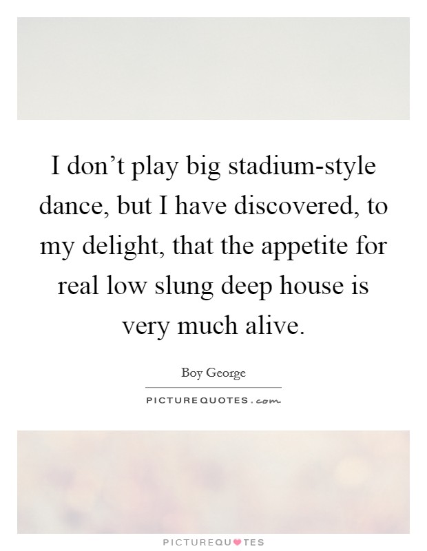 I don't play big stadium-style dance, but I have discovered, to my delight, that the appetite for real low slung deep house is very much alive. Picture Quote #1