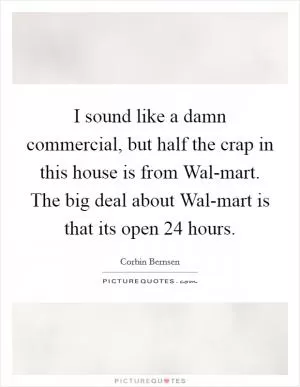 I sound like a damn commercial, but half the crap in this house is from Wal-mart. The big deal about Wal-mart is that its open 24 hours Picture Quote #1