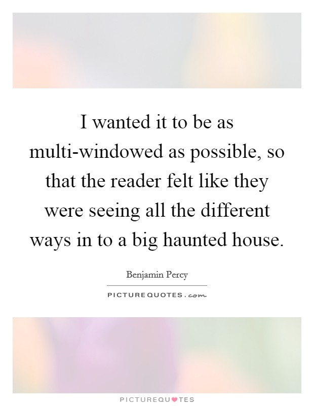 I wanted it to be as multi-windowed as possible, so that the reader felt like they were seeing all the different ways in to a big haunted house. Picture Quote #1