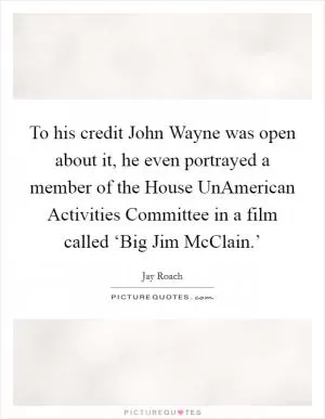 To his credit John Wayne was open about it, he even portrayed a member of the House UnAmerican Activities Committee in a film called ‘Big Jim McClain.’ Picture Quote #1