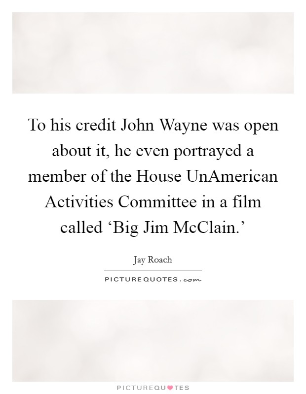 To his credit John Wayne was open about it, he even portrayed a member of the House UnAmerican Activities Committee in a film called ‘Big Jim McClain.' Picture Quote #1