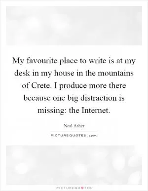 My favourite place to write is at my desk in my house in the mountains of Crete. I produce more there because one big distraction is missing: the Internet Picture Quote #1
