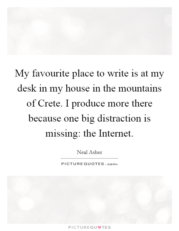 My favourite place to write is at my desk in my house in the mountains of Crete. I produce more there because one big distraction is missing: the Internet. Picture Quote #1