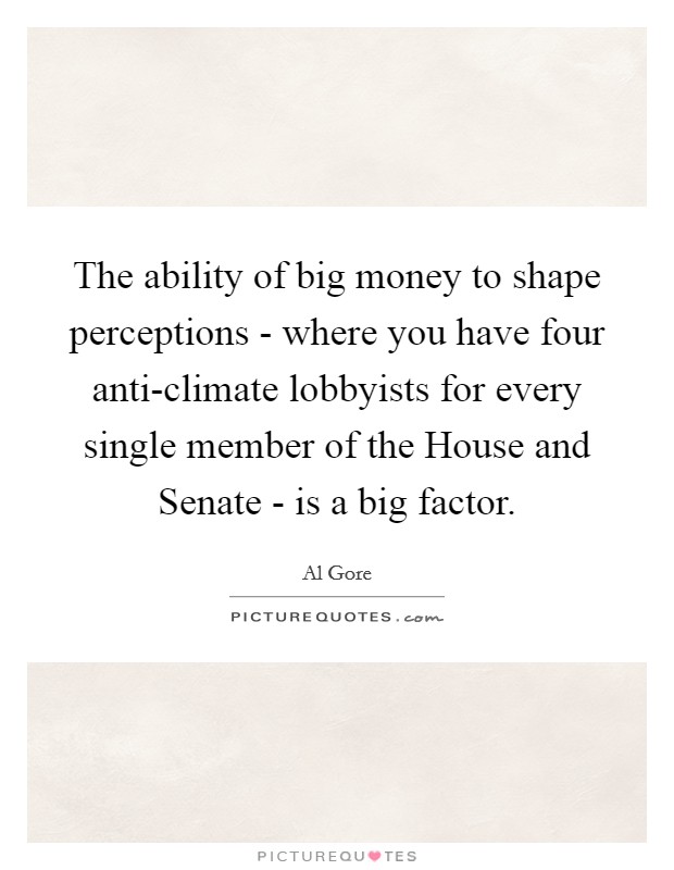 The ability of big money to shape perceptions - where you have four anti-climate lobbyists for every single member of the House and Senate - is a big factor. Picture Quote #1