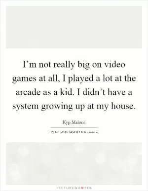 I’m not really big on video games at all, I played a lot at the arcade as a kid. I didn’t have a system growing up at my house Picture Quote #1