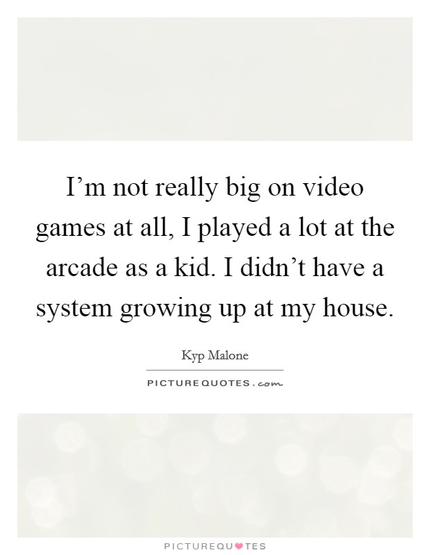 I'm not really big on video games at all, I played a lot at the arcade as a kid. I didn't have a system growing up at my house. Picture Quote #1