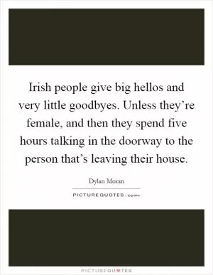 Irish people give big hellos and very little goodbyes. Unless they’re female, and then they spend five hours talking in the doorway to the person that’s leaving their house Picture Quote #1