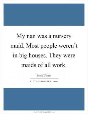 My nan was a nursery maid. Most people weren’t in big houses. They were maids of all work Picture Quote #1