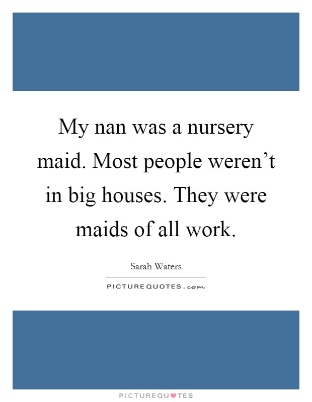 My nan was a nursery maid. Most people weren't in big houses. They were maids of all work. Picture Quote #1