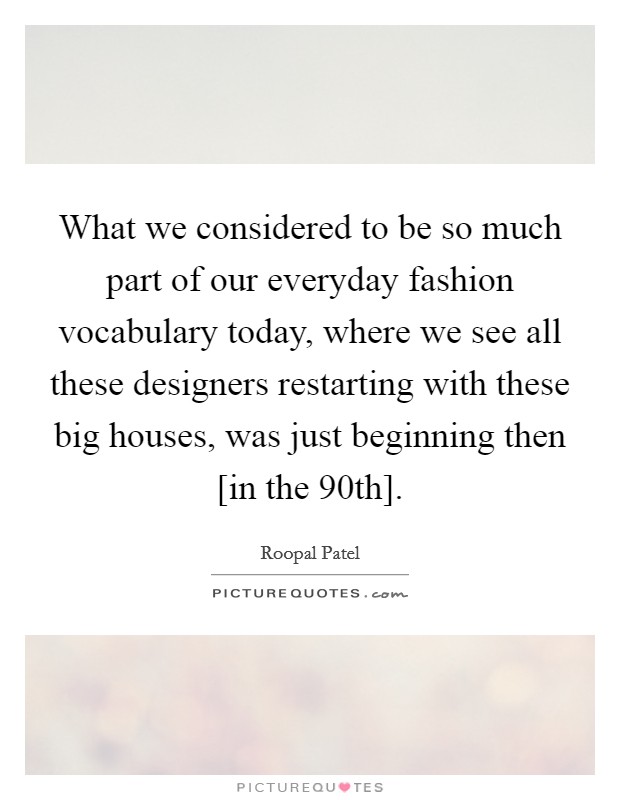 What we considered to be so much part of our everyday fashion vocabulary today, where we see all these designers restarting with these big houses, was just beginning then [in the 90th]. Picture Quote #1