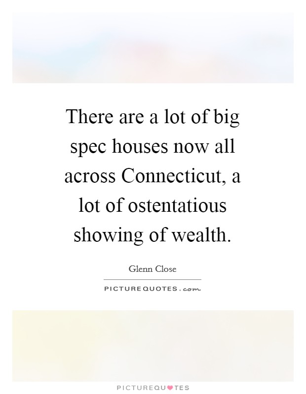There are a lot of big spec houses now all across Connecticut, a lot of ostentatious showing of wealth. Picture Quote #1