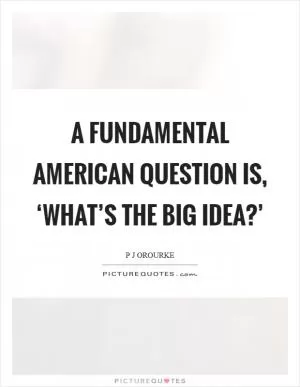 A fundamental American question is, ‘What’s the big idea?’ Picture Quote #1