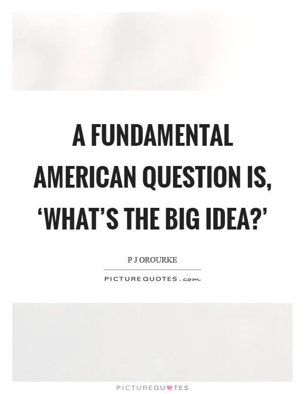 A fundamental American question is, ‘What's the big idea?' Picture Quote #1